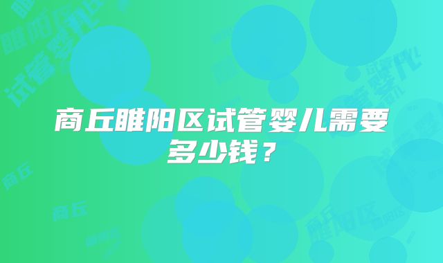 商丘睢阳区试管婴儿需要多少钱？