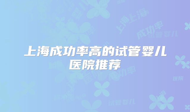上海成功率高的试管婴儿医院推荐