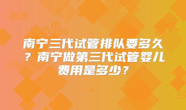 南宁三代试管排队要多久?南宁做第三代试管婴儿费用是多少?