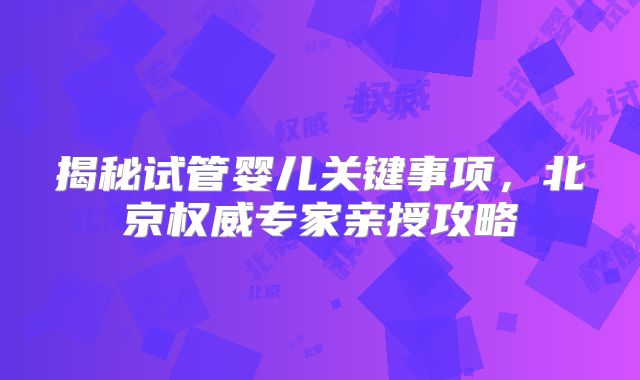 揭秘试管婴儿关键事项,北京权威专家亲授攻略