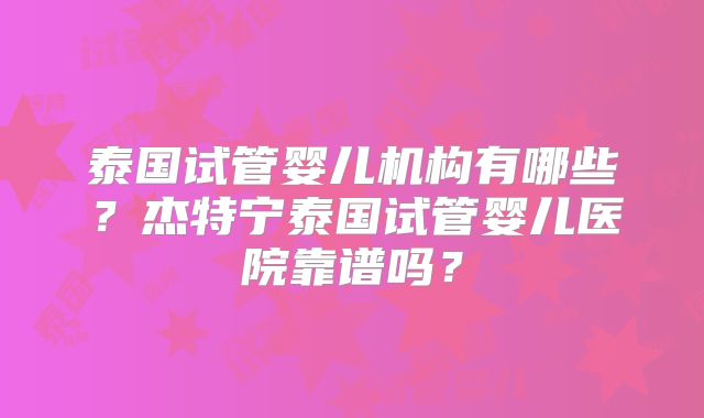 泰国试管婴儿机构有哪些？杰特宁泰国试管婴儿医院靠谱吗？