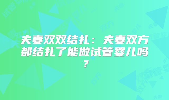 夫妻双双结扎：夫妻双方都结扎了能做试管婴儿吗？
