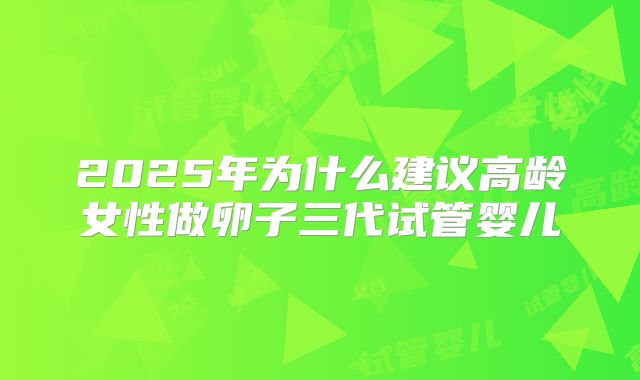 2025年为什么建议高龄女性做卵子三代试管婴儿