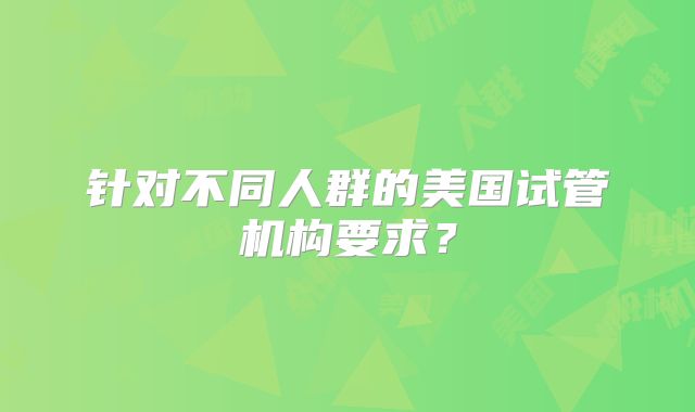 针对不同人群的美国试管机构要求?