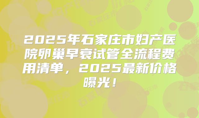 2025年石家庄市妇产医院卵巢早衰试管全流程费用清单，2025最新价格曝光！