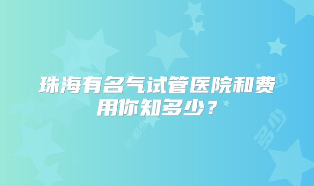 珠海有名气试管医院和费用你知多少?
