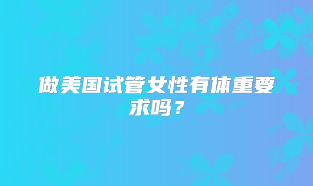 做美国试管女性有体重要求吗?