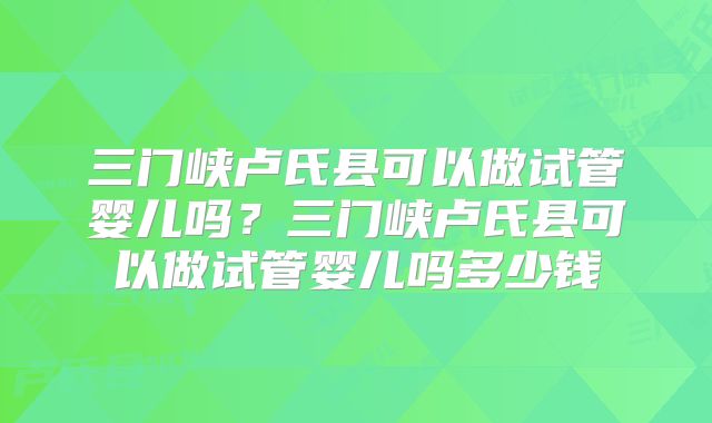 三门峡卢氏县可以做试管婴儿吗？三门峡卢氏县可以做试管婴儿吗多少钱