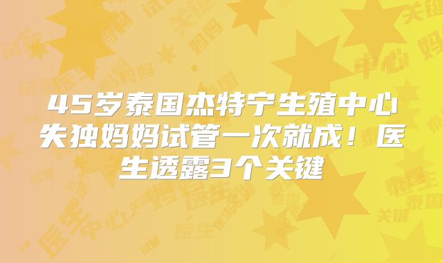 45岁泰国杰特宁生殖中心失独妈妈试管一次就成！医生透露3个关键