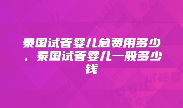 泰国试管婴儿总费用多少,泰国试管婴儿一般多少钱