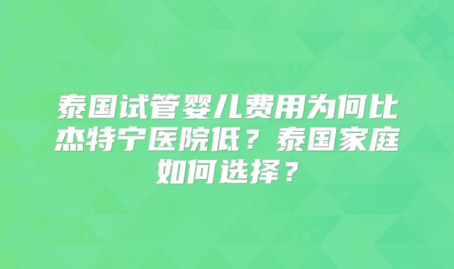 泰国试管婴儿费用为何比杰特宁医院低?泰国家庭如何选择?