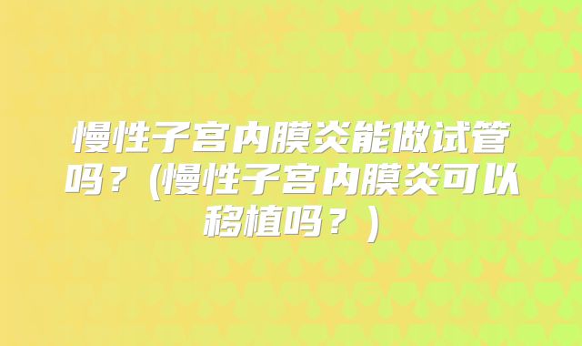 慢性子宫内膜炎能做试管吗?(慢性子宫内膜炎可以移植吗?)