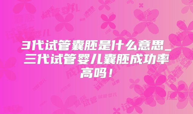 3代试管囊胚是什么意思_三代试管婴儿囊胚成功率高吗!