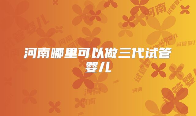 河南哪里可以做三代试管婴儿