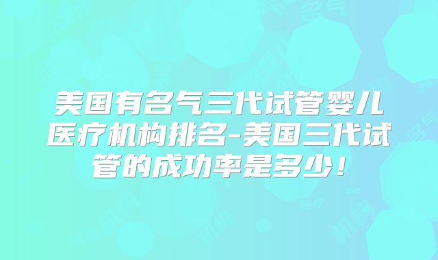 美国有名气三代试管婴儿医疗机构排名-美国三代试管的成功率是多少!