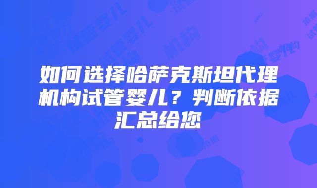 如何选择哈萨克斯坦代理机构试管婴儿？判断依据汇总给您