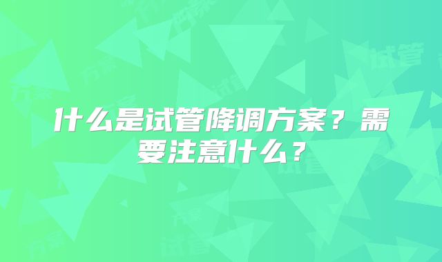 什么是试管降调方案?需要注意什么?