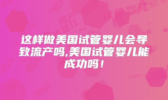 这样做美国试管婴儿会导致流产吗,美国试管婴儿能成功吗!