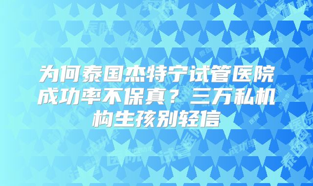 为何泰国杰特宁试管医院成功率不保真？三万私机构生孩别轻信