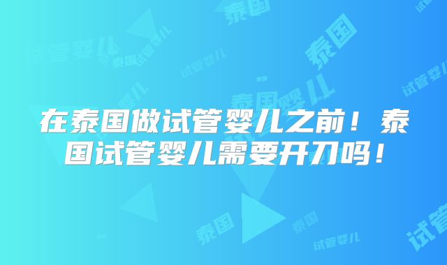在泰国做试管婴儿之前!泰国试管婴儿需要开刀吗!