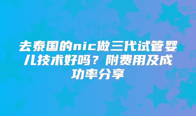 去泰国的nic做三代试管婴儿技术好吗？附费用及成功率分享