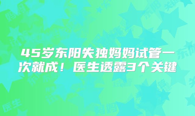 45岁东阳失独妈妈试管一次就成!医生透露3个关键