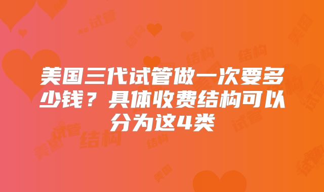 美国三代试管做一次要多少钱?具体收费结构可以分为这4类