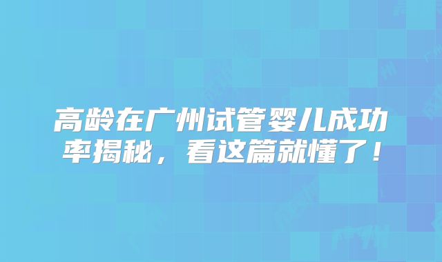 高龄在广州试管婴儿成功率揭秘，看这篇就懂了！