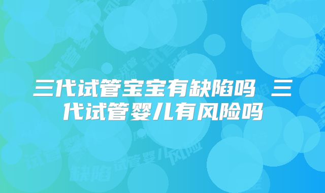 三代试管宝宝有缺陷吗 三代试管婴儿有风险吗