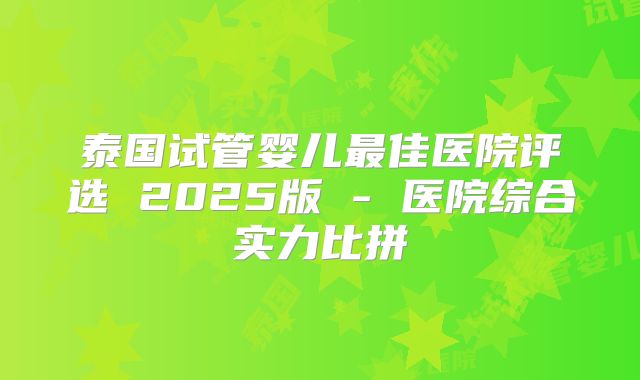 泰国试管婴儿最佳医院评选 2025版 - 医院综合实力比拼