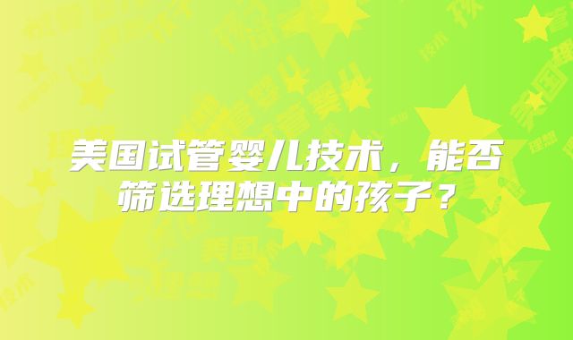 美国试管婴儿技术,能否筛选理想中的孩子?