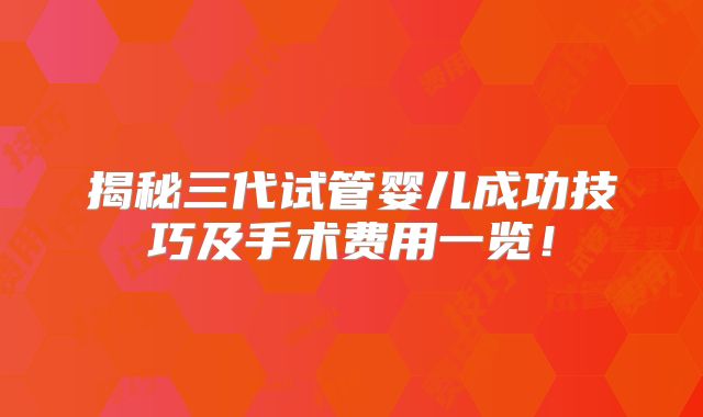 揭秘三代试管婴儿成功技巧及手术费用一览!