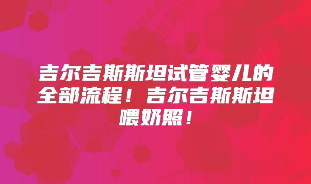 吉尔吉斯斯坦试管婴儿的全部流程!吉尔吉斯斯坦喂奶照!