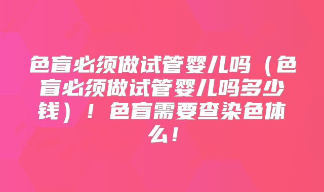 色盲必须做试管婴儿吗(色盲必须做试管婴儿吗多少钱)!色盲需要查染色体么!