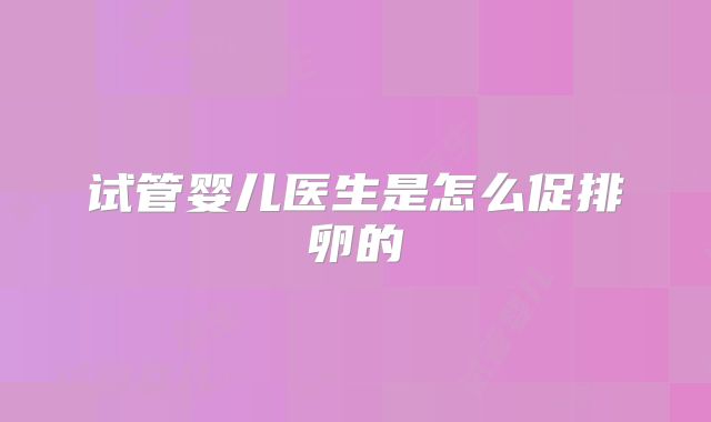试管婴儿医生是怎么促排卵的