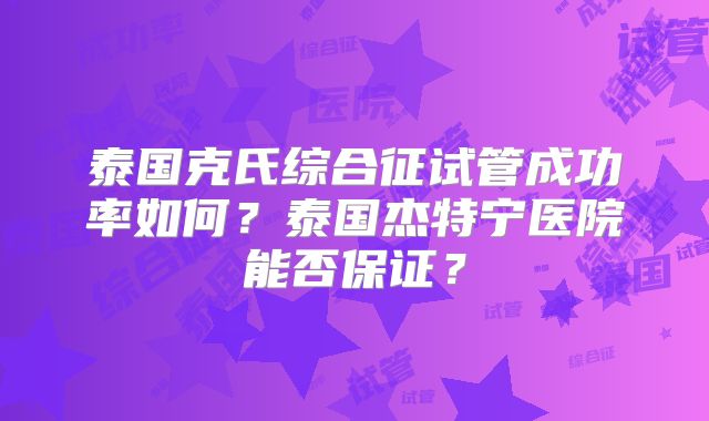 泰国克氏综合征试管成功率如何?泰国杰特宁医院能否保证?