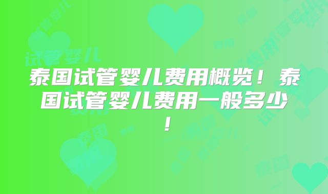 泰国试管婴儿费用概览！泰国试管婴儿费用一般多少！