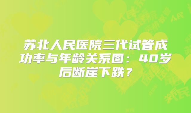苏北人民医院三代试管成功率与年龄关系图:40岁后断崖下跌?