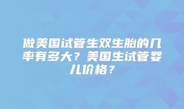 做美国试管生双生胎的几率有多大？美国生试管婴儿价格？
