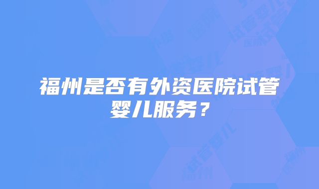 福州是否有外资医院试管婴儿服务?
