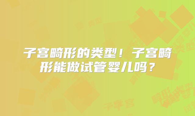 子宫畸形的类型！子宫畸形能做试管婴儿吗？