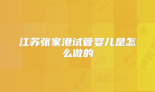 江苏张家港试管婴儿是怎么做的