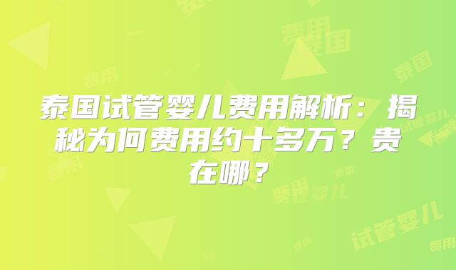 泰国试管婴儿费用解析:揭秘为何费用约十多万?贵在哪?