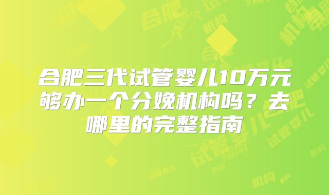 合肥三代试管婴儿10万元够办一个分娩机构吗？去哪里的完整指南