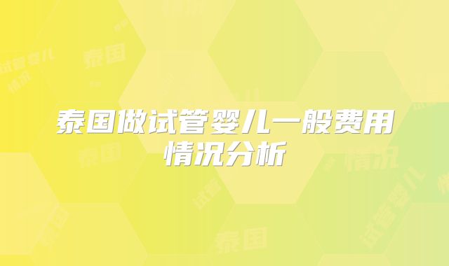 泰国做试管婴儿一般费用情况分析