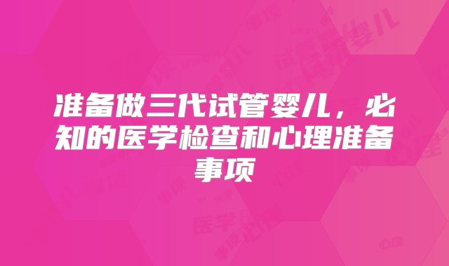 准备做三代试管婴儿，必知的医学检查和心理准备事项