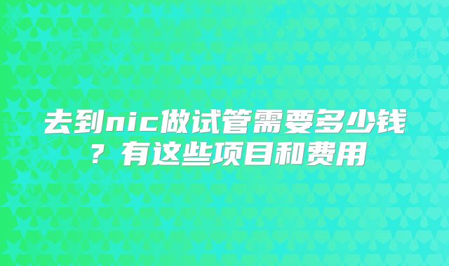 去到nic做试管需要多少钱?有这些项目和费用
