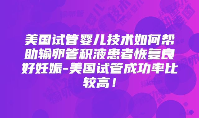 美国试管婴儿技术如何帮助输卵管积液患者恢复良好妊娠-美国试管成功率比较高！