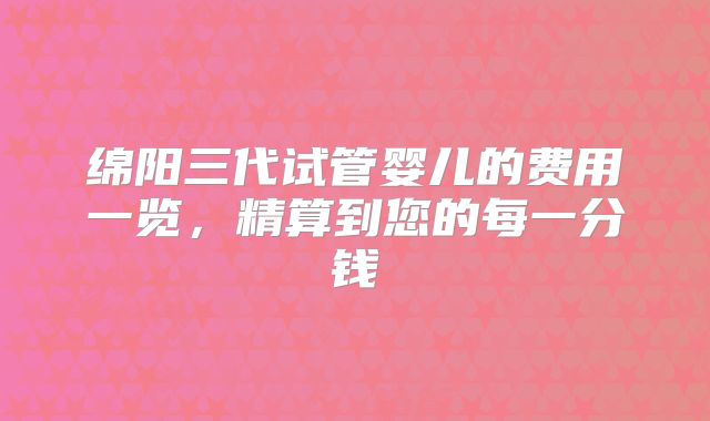 绵阳三代试管婴儿的费用一览,精算到您的每一分钱