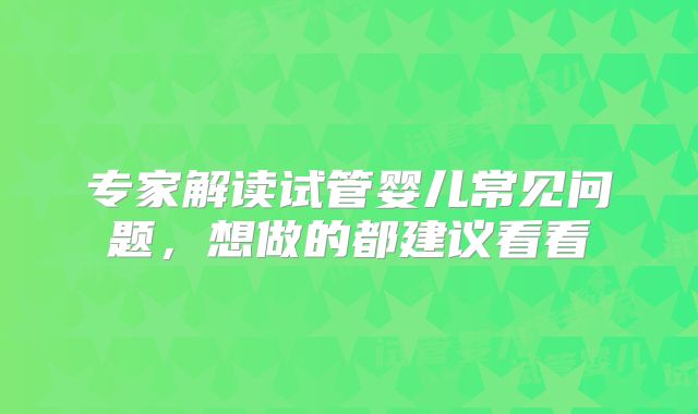 专家解读试管婴儿常见问题，想做的都建议看看